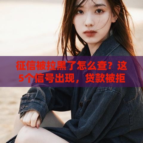 征信被拉黑了怎么查？这5个信号出现，贷款被拒前赶紧自查！