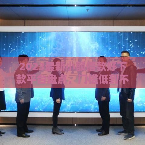 2023最新小额借款好下款平台盘点，门槛低到不敢信！
