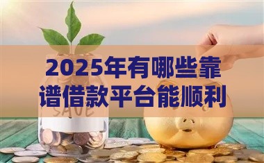 2025年有哪些靠谱借款平台能顺利下款？这篇攻略必看！