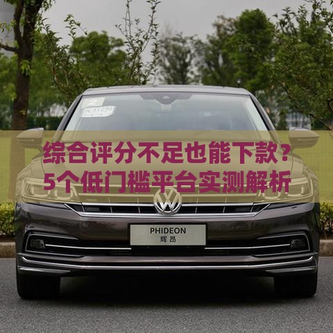 综合评分不足也能下款？5个低门槛平台实测解析