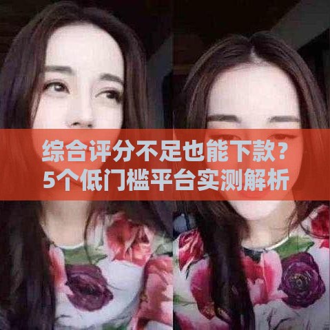 综合评分不足也能下款？5个低门槛平台实测解析