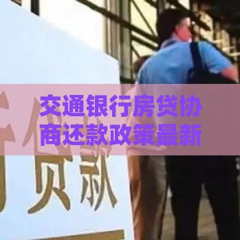 交通银行房贷协商还款政策最新规定：2025年延期还款、降息方案详解
