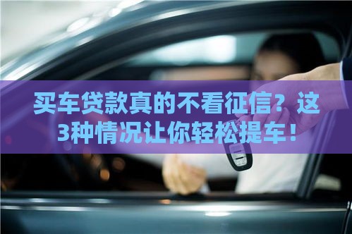 买车贷款真的不看征信？这3种情况让你轻松提车！
