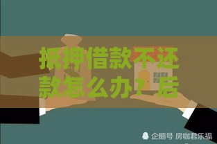 抵押借款不还款怎么办？后果严重别慌，这几招教你化解危机