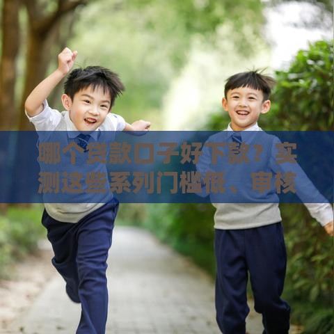 哪个贷款口子好下款？实测这些系列门槛低、审核快！