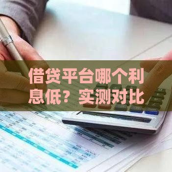 借贷平台哪个利息低？实测对比+避坑指南，这些干货别错过！