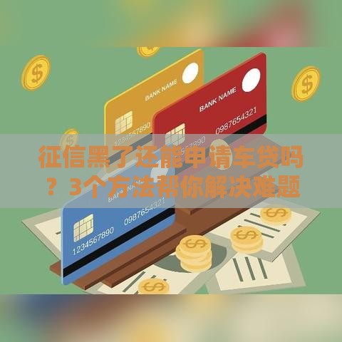 征信黑了还能申请车贷吗？3个方法帮你解决难题