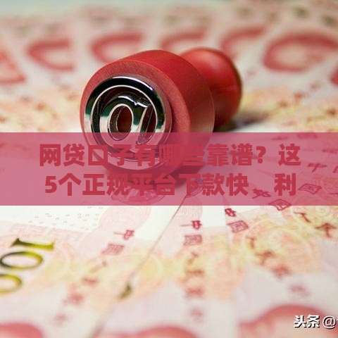 网贷口子有哪些靠谱？这5个正规平台下款快、利息低