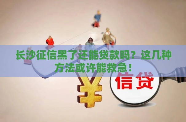长沙征信黑了还能贷款吗？这几种方法或许能救急！