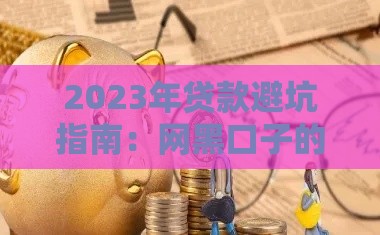 2023年贷款避坑指南：网黑口子的三大套路别踩雷！