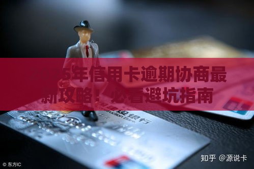 2025年信用卡逾期协商最新攻略！必看避坑指南