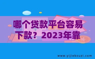 哪个贷款平台容易下款?2023年靠谱推荐及避坑指南 哪个贷款平台容易下款?2023年靠谱推荐及避坑指南