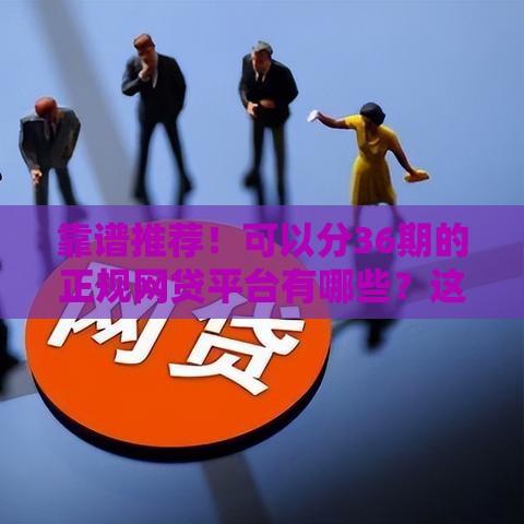 靠谱推荐！可以分36期的正规网贷平台有哪些？这5家低息又灵活