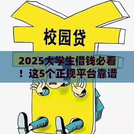 2025大学生借钱必看！这5个正规平台靠谱又安全