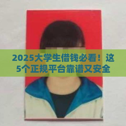 2025大学生借钱必看！这5个正规平台靠谱又安全