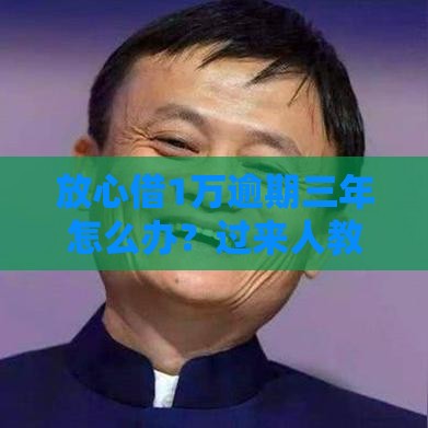 放心借1万逾期三年怎么办？过来人教你正确处理方式