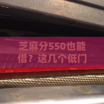 芝麻分550也能借？这几个低门槛借钱口子，试试或许有惊喜！