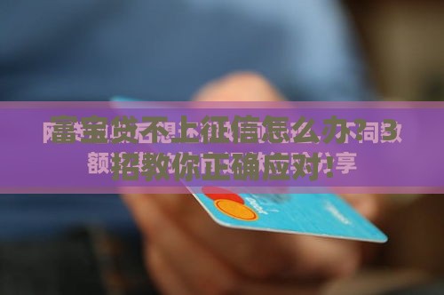 富宝贷不上征信怎么办？3招教你正确应对！