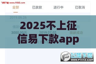 2025不上征信易下款app推荐：秒批到账，资质宽松也能轻松借款