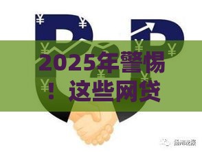 2025年警惕！这些网贷平台暗藏风险 千万别碰