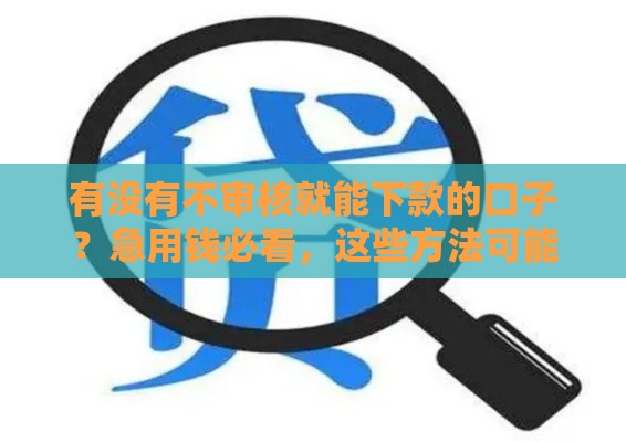 有没有不审核就能下款的口子？急用钱必看，这些方法可能更靠谱！
