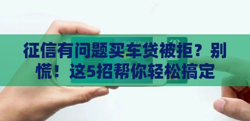征信有问题买车贷被拒？别慌！这5招帮你轻松搞定