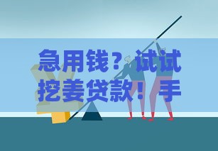 急用钱？试试挖姜贷款！手把手教你用种姜手艺换周转资金