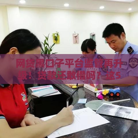 网贷黑口子平台监管再升级！贷款还敢借吗？这5点必须看清