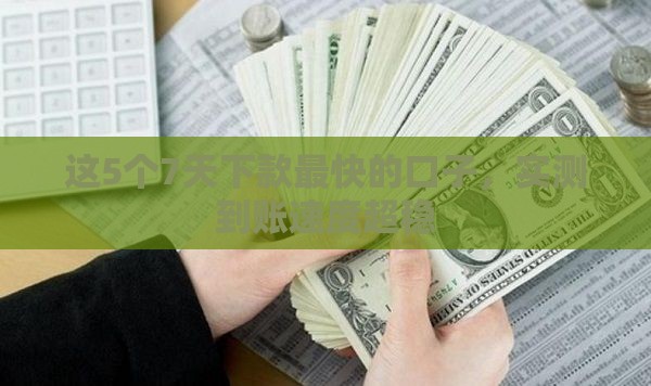 这5个7天下款最快的口子，实测到账速度超稳