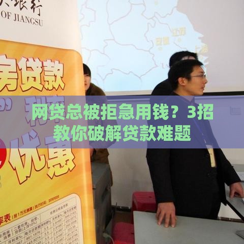 网贷总被拒急用钱？3招教你破解贷款难题