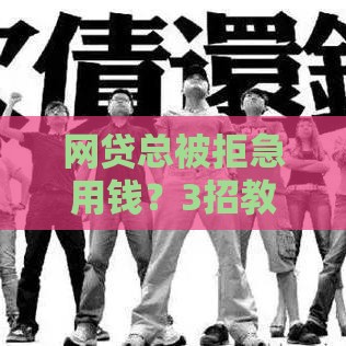 网贷总被拒急用钱？3招教你破解贷款难题
