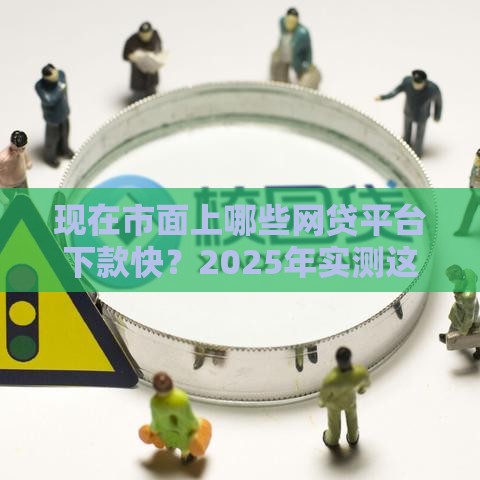 现在市面上哪些网贷平台下款快？2025年实测这10个靠谱推荐！