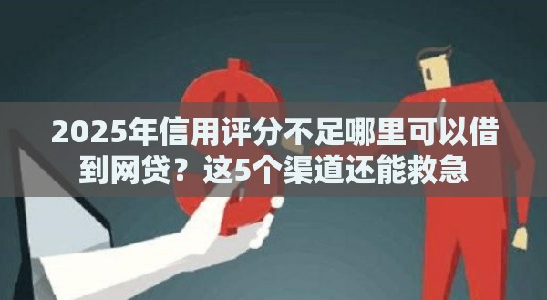 2025年信用评分不足哪里可以借到网贷？这5个渠道还能救急