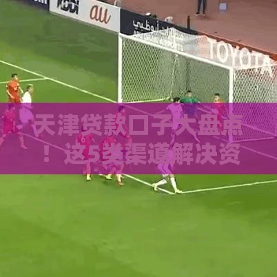 天津贷款口子大盘点！这5类渠道解决资金难题