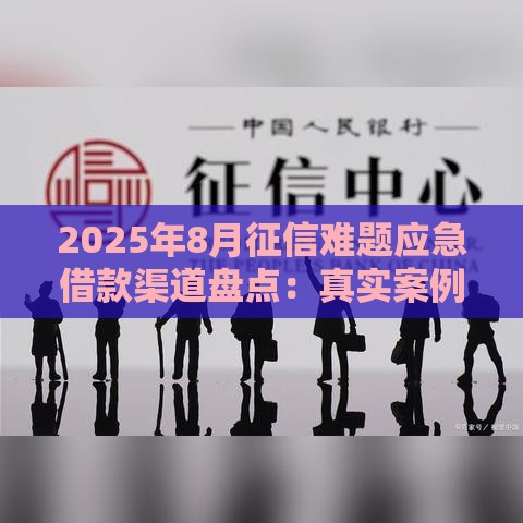 2025年8月征信难题应急借款渠道盘点：真实案例+避坑指南