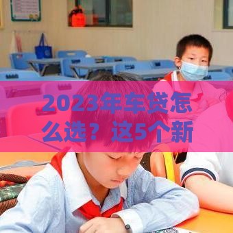 2023年车贷怎么选？这5个新趋势帮你省心又省钱