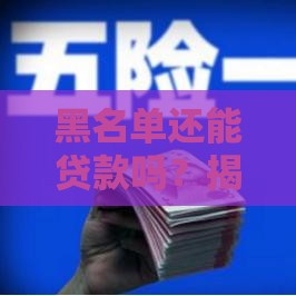 黑名单还能贷款吗？揭秘真实情况与实用技巧