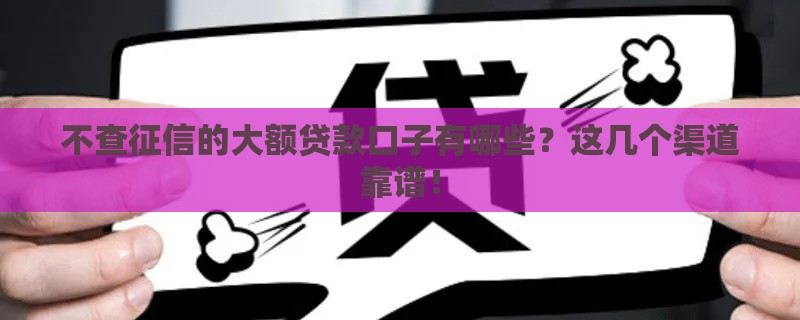 不查征信的大额贷款口子有哪些？这几个渠道靠谱！