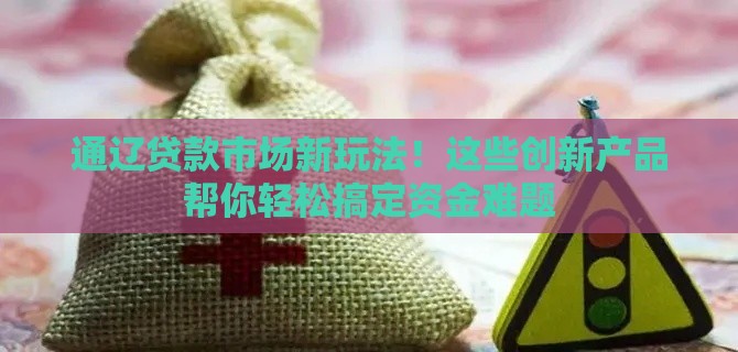 通辽贷款市场新玩法！这些创新产品帮你轻松搞定资金难题
