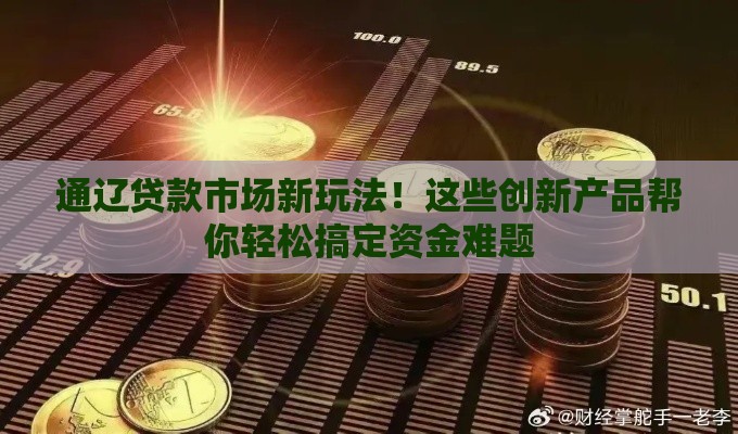 通辽贷款市场新玩法！这些创新产品帮你轻松搞定资金难题