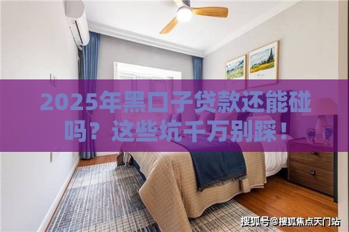 2025年黑口子贷款还能碰吗？这些坑千万别踩！