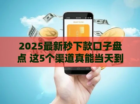 2025最新秒下款口子盘点 这5个渠道真能当天到账