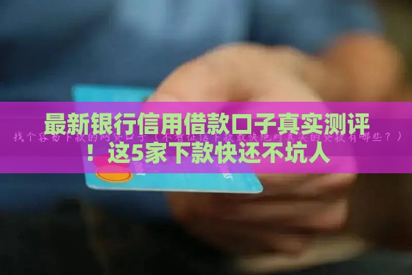 最新银行信用借款口子真实测评！这5家下款快还不坑人