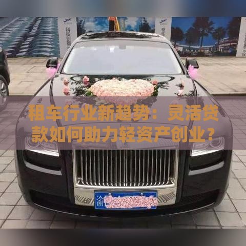 租车行业新趋势：灵活贷款如何助力轻资产创业？