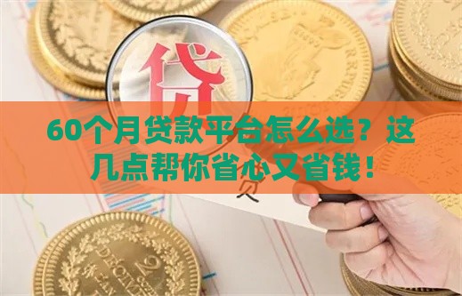 60个月贷款平台怎么选？这几点帮你省心又省钱！