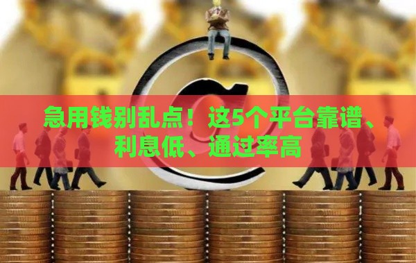 急用钱别乱点！这5个平台靠谱、利息低、通过率高