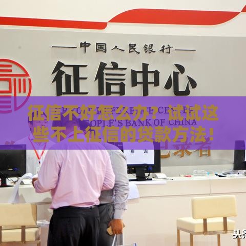 征信不好怎么办？试试这些不上征信的贷款方法！