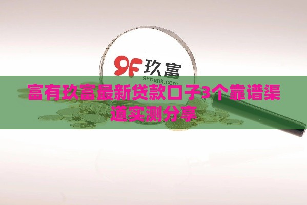 富有玖富最新贷款口子3个靠谱渠道实测分享