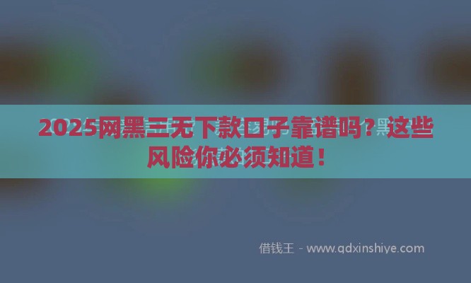 2025网黑三无下款口子靠谱吗？这些风险你必须知道！