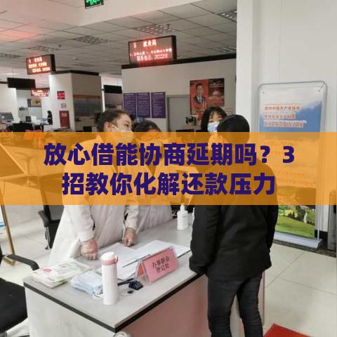放心借能协商延期吗？3招教你化解还款压力